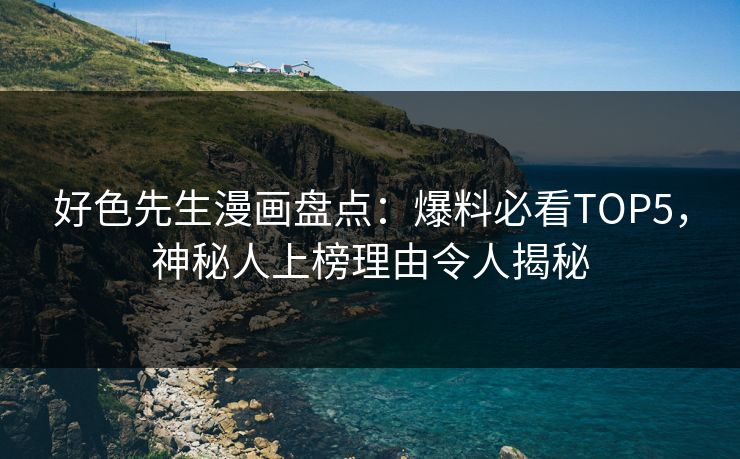好色先生漫画盘点：爆料必看TOP5，神秘人上榜理由令人揭秘
