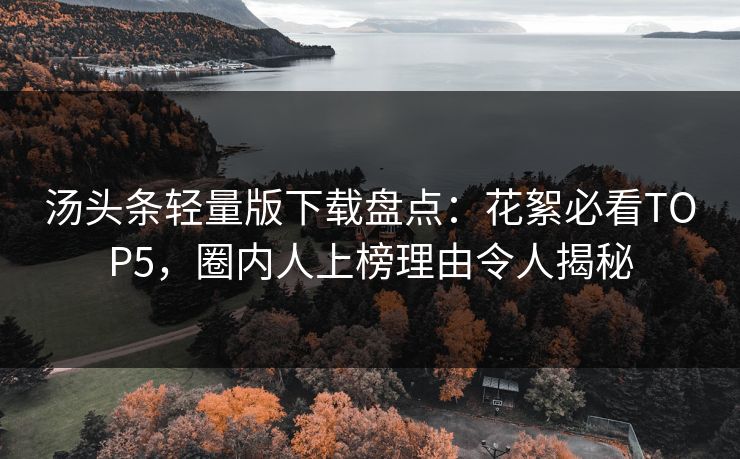 汤头条轻量版下载盘点：花絮必看TOP5，圈内人上榜理由令人揭秘