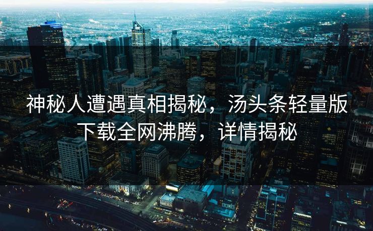 神秘人遭遇真相揭秘，汤头条轻量版下载全网沸腾，详情揭秘