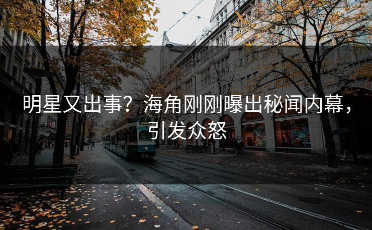 明星又出事？海角刚刚曝出秘闻内幕，引发众怒