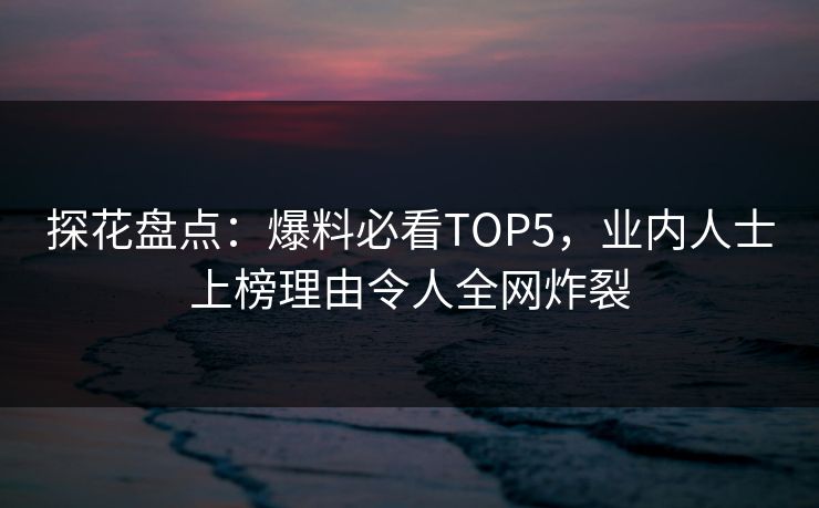 探花盘点：爆料必看TOP5，业内人士上榜理由令人全网炸裂