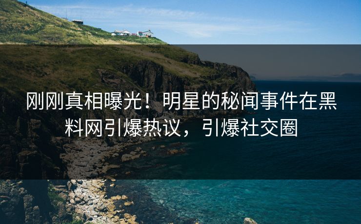 刚刚真相曝光！明星的秘闻事件在黑料网引爆热议，引爆社交圈