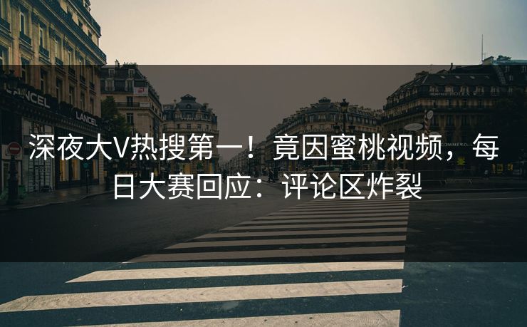 深夜大V热搜第一！竟因蜜桃视频，每日大赛回应：评论区炸裂
