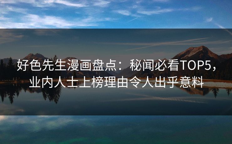好色先生漫画盘点：秘闻必看TOP5，业内人士上榜理由令人出乎意料