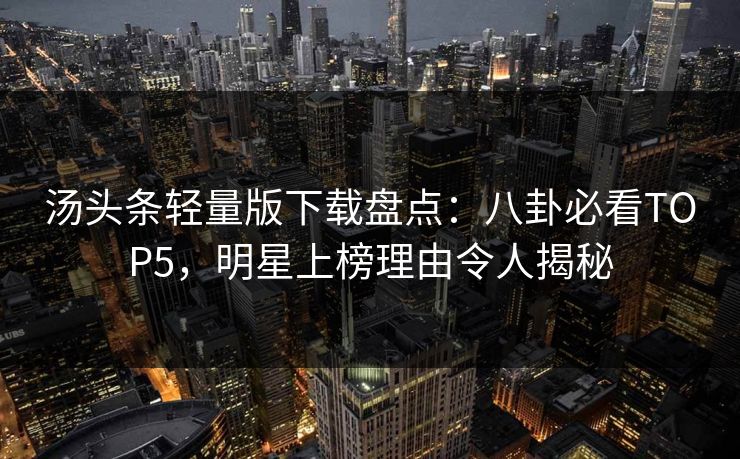 汤头条轻量版下载盘点：八卦必看TOP5，明星上榜理由令人揭秘