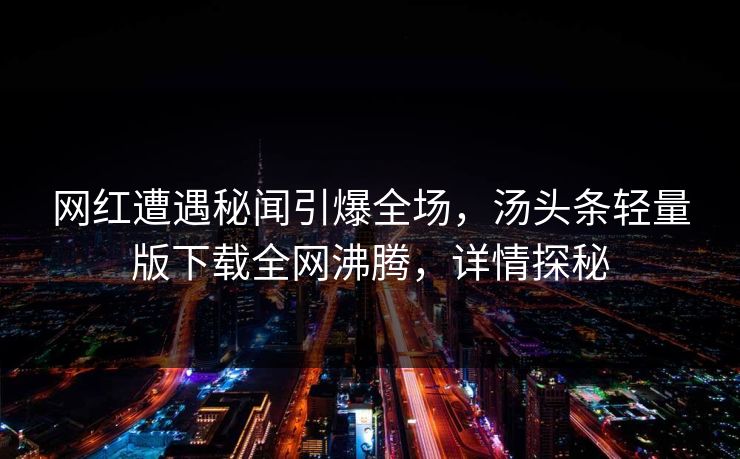 网红遭遇秘闻引爆全场，汤头条轻量版下载全网沸腾，详情探秘