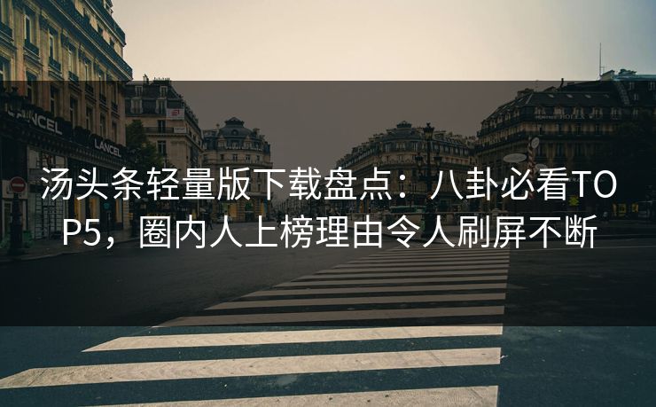 汤头条轻量版下载盘点：八卦必看TOP5，圈内人上榜理由令人刷屏不断