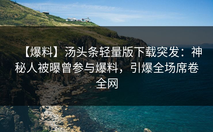 【爆料】汤头条轻量版下载突发：神秘人被曝曾参与爆料，引爆全场席卷全网