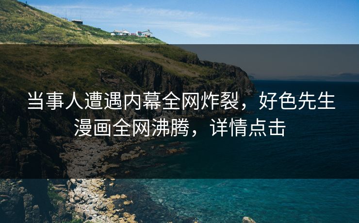 当事人遭遇内幕全网炸裂，好色先生漫画全网沸腾，详情点击