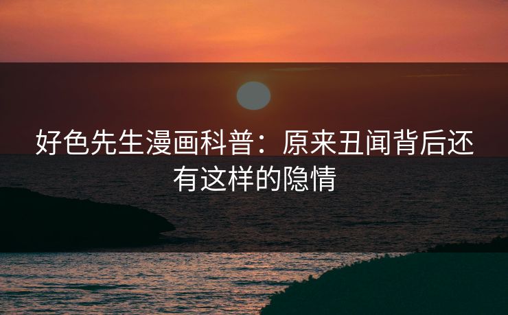 好色先生漫画科普：原来丑闻背后还有这样的隐情
