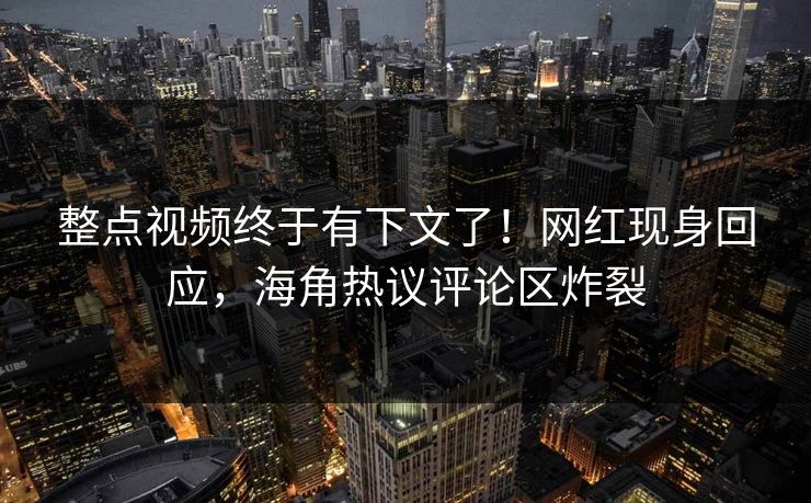 整点视频终于有下文了！网红现身回应，海角热议评论区炸裂