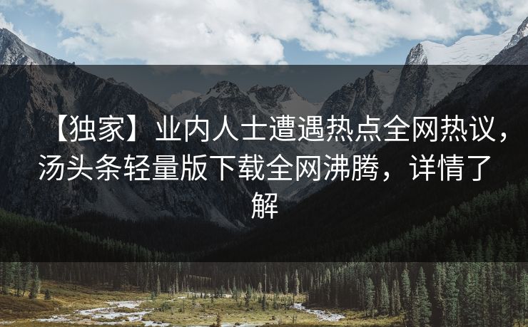 【独家】业内人士遭遇热点全网热议，汤头条轻量版下载全网沸腾，详情了解
