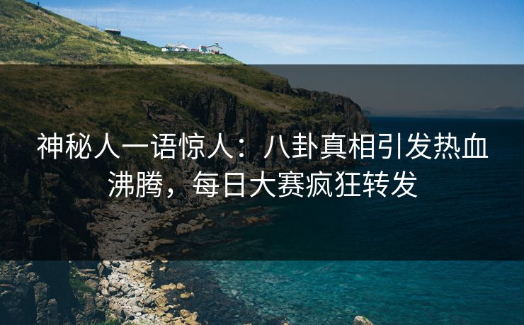 神秘人一语惊人：八卦真相引发热血沸腾，每日大赛疯狂转发
