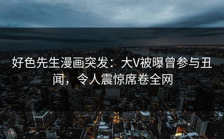 好色先生漫画突发：大V被曝曾参与丑闻，令人震惊席卷全网