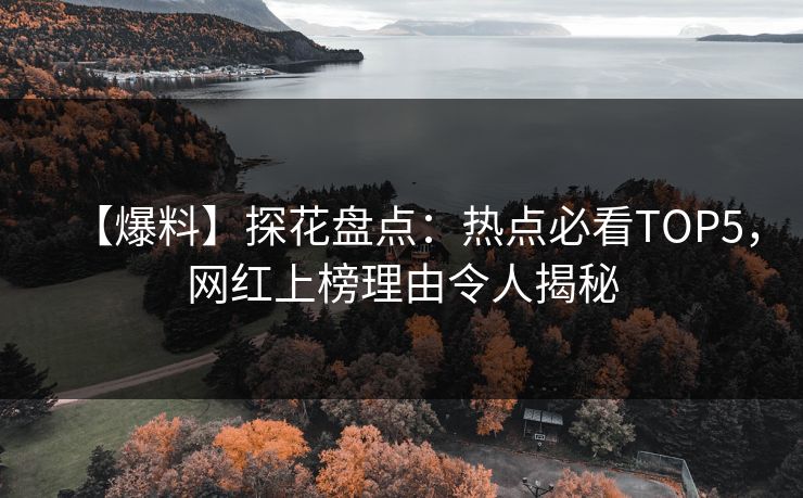 【爆料】探花盘点：热点必看TOP5，网红上榜理由令人揭秘