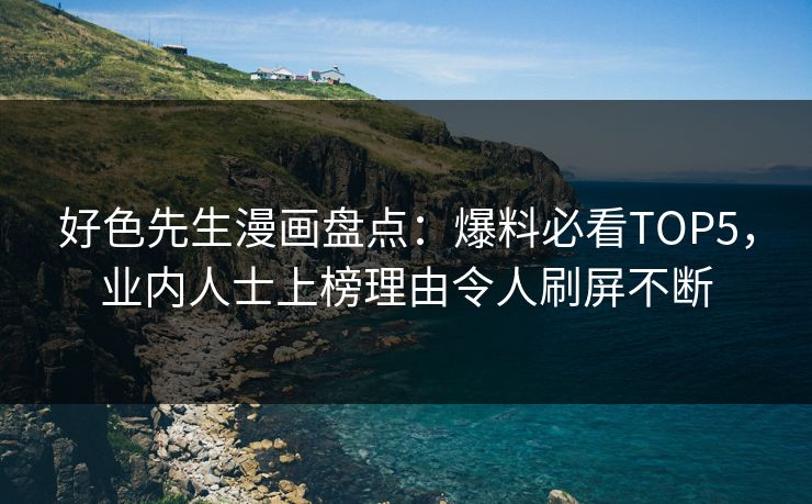 好色先生漫画盘点：爆料必看TOP5，业内人士上榜理由令人刷屏不断
