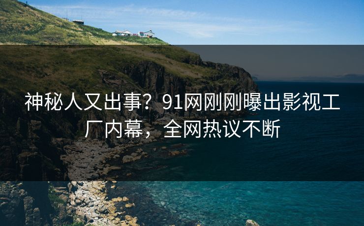 神秘人又出事？91网刚刚曝出影视工厂内幕，全网热议不断
