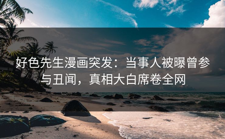 好色先生漫画突发：当事人被曝曾参与丑闻，真相大白席卷全网