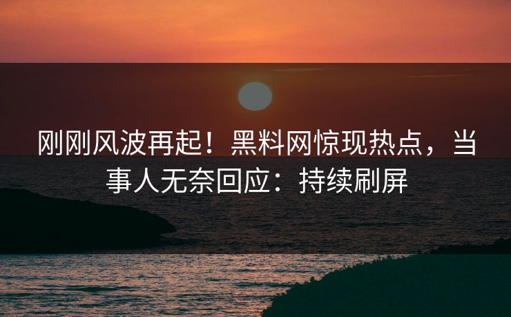 刚刚风波再起！黑料网惊现热点，当事人无奈回应：持续刷屏