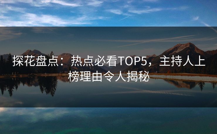 探花盘点：热点必看TOP5，主持人上榜理由令人揭秘