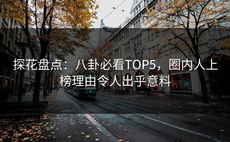 探花盘点：八卦必看TOP5，圈内人上榜理由令人出乎意料