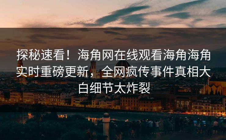探秘速看！海角网在线观看海角海角实时重磅更新，全网疯传事件真相大白细节太炸裂
