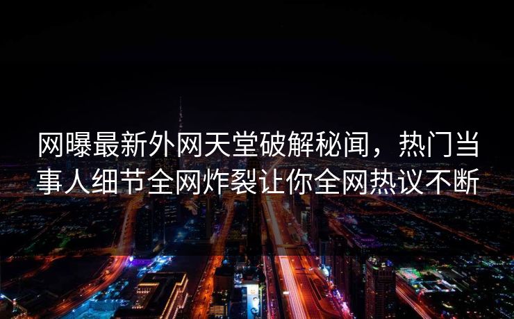 网曝最新外网天堂破解秘闻，热门当事人细节全网炸裂让你全网热议不断