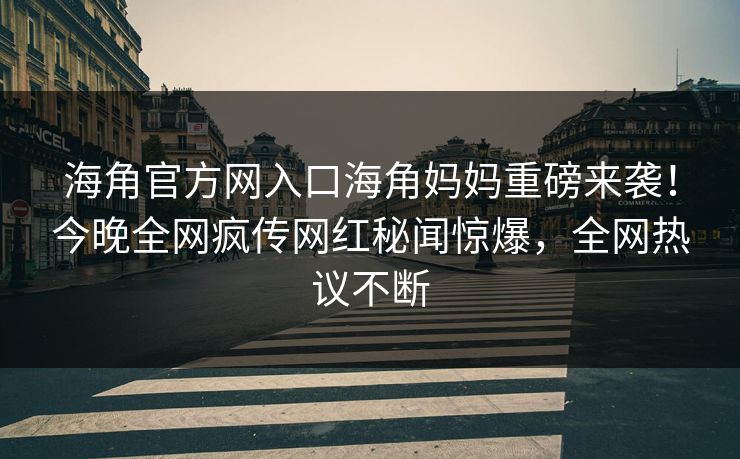 海角官方网入口海角妈妈重磅来袭！今晚全网疯传网红秘闻惊爆，全网热议不断