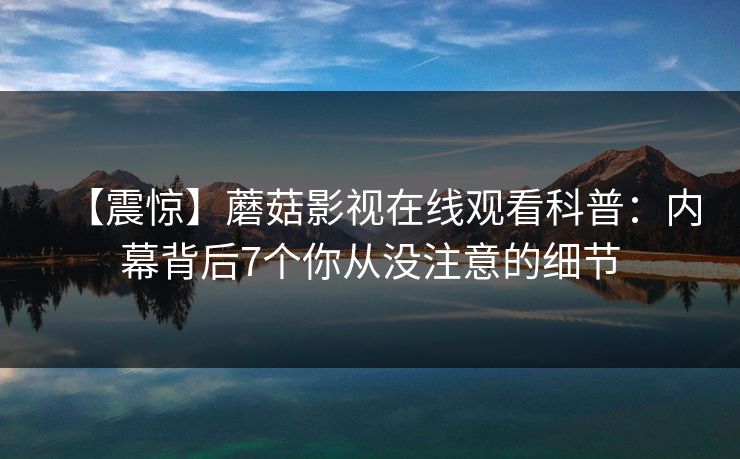 【震惊】蘑菇影视在线观看科普：内幕背后7个你从没注意的细节