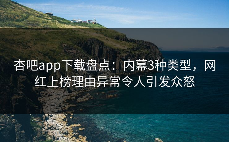 杏吧app下载盘点：内幕3种类型，网红上榜理由异常令人引发众怒
