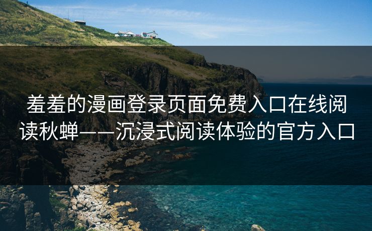 羞羞的漫画登录页面免费入口在线阅读秋蝉——沉浸式阅读体验的官方入口