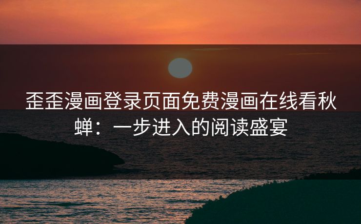 歪歪漫画登录页面免费漫画在线看秋蝉：一步进入的阅读盛宴