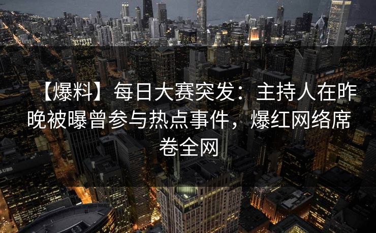 【爆料】每日大赛突发：主持人在昨晚被曝曾参与热点事件，爆红网络席卷全网