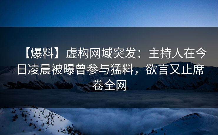 【爆料】虚构网域突发：主持人在今日凌晨被曝曾参与猛料，欲言又止席卷全网
