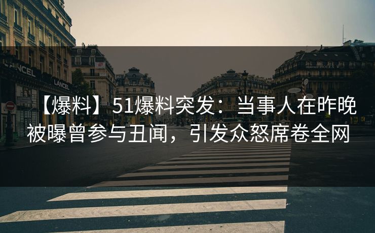 【爆料】51爆料突发：当事人在昨晚被曝曾参与丑闻，引发众怒席卷全网