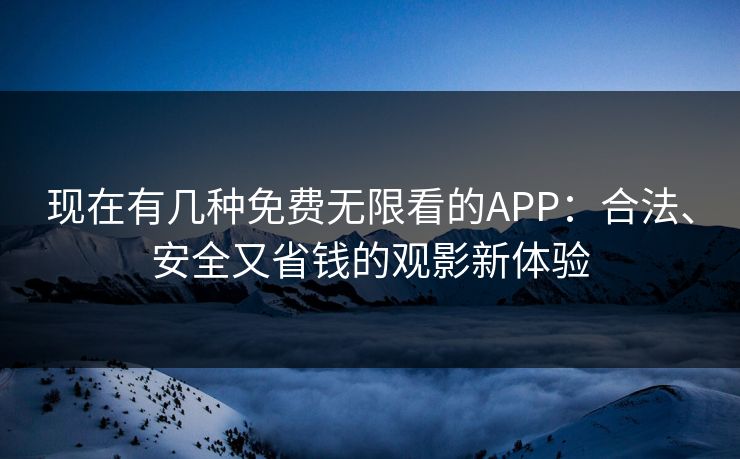 现在有几种免费无限看的APP：合法、安全又省钱的观影新体验