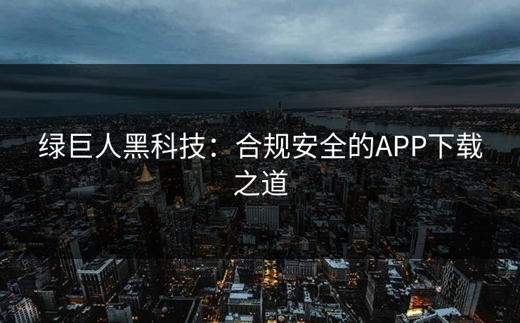 绿巨人黑科技：合规安全的APP下载之道