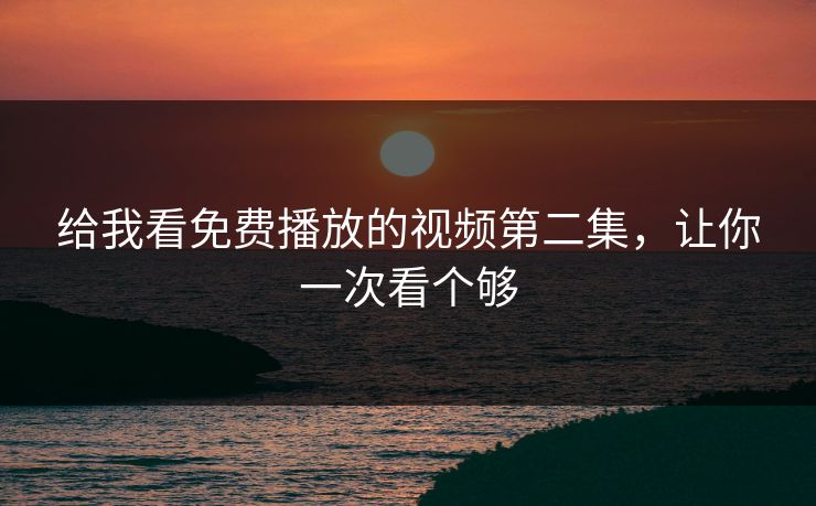 给我看免费播放的视频第二集，让你一次看个够