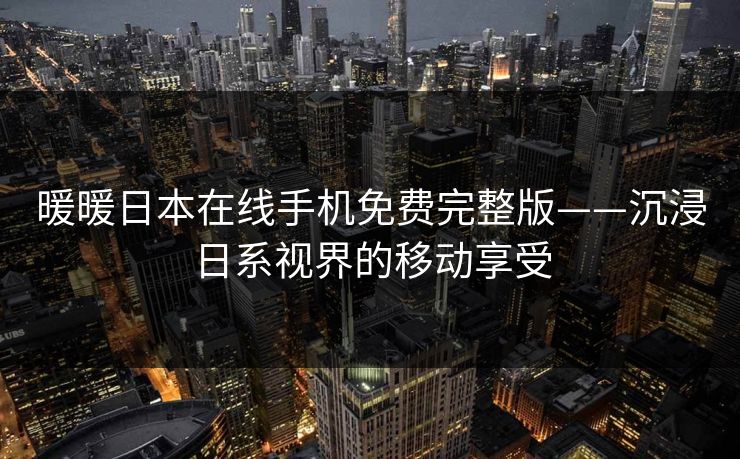 暖暖日本在线手机免费完整版——沉浸日系视界的移动享受