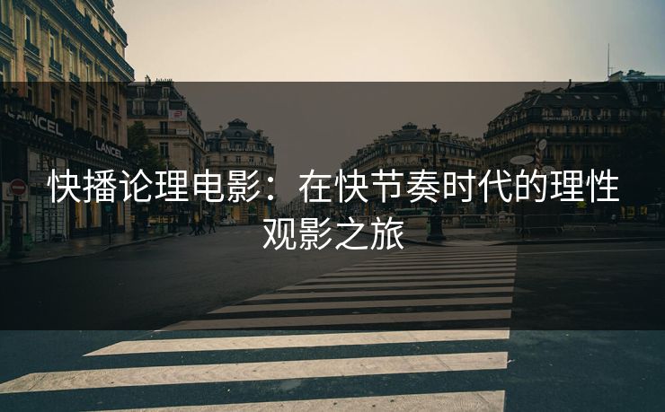 快播论理电影：在快节奏时代的理性观影之旅