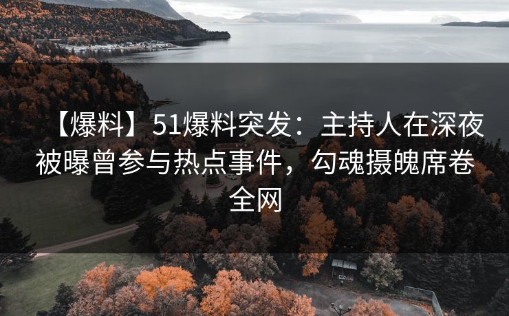 【爆料】51爆料突发：主持人在深夜被曝曾参与热点事件，勾魂摄魄席卷全网