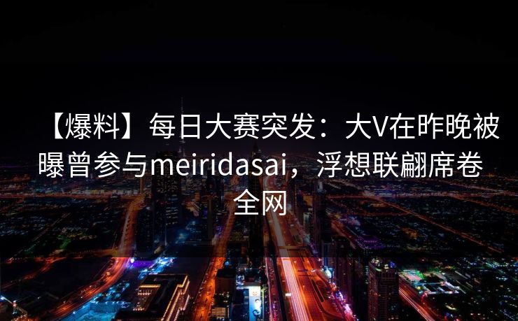 【爆料】每日大赛突发：大V在昨晚被曝曾参与meiridasai，浮想联翩席卷全网