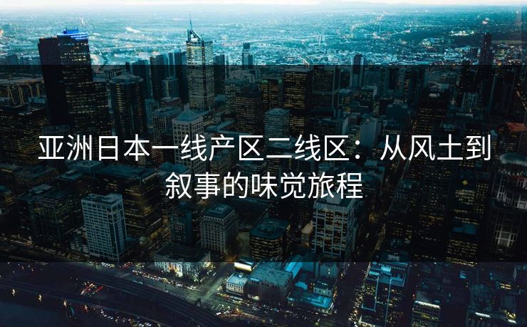 亚洲日本一线产区二线区：从风土到叙事的味觉旅程