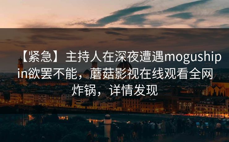 【紧急】主持人在深夜遭遇mogushipin欲罢不能，蘑菇影视在线观看全网炸锅，详情发现