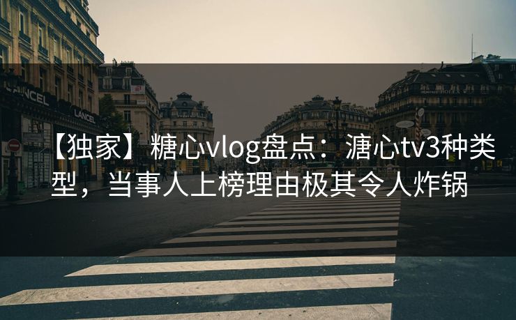 【独家】糖心vlog盘点：溏心tv3种类型，当事人上榜理由极其令人炸锅