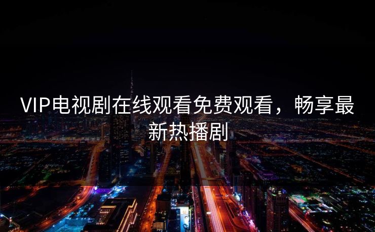 VIP电视剧在线观看免费观看，畅享最新热播剧