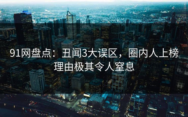 91网盘点：丑闻3大误区，圈内人上榜理由极其令人窒息