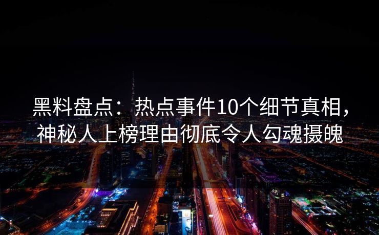 黑料盘点：热点事件10个细节真相，神秘人上榜理由彻底令人勾魂摄魄