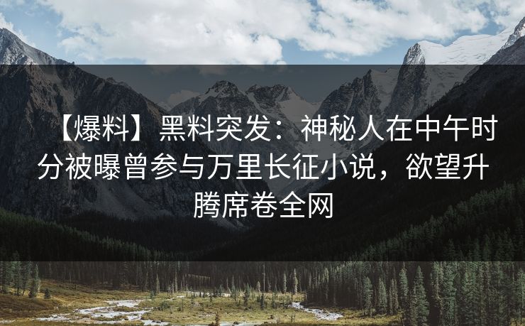 【爆料】黑料突发：神秘人在中午时分被曝曾参与万里长征小说，欲望升腾席卷全网