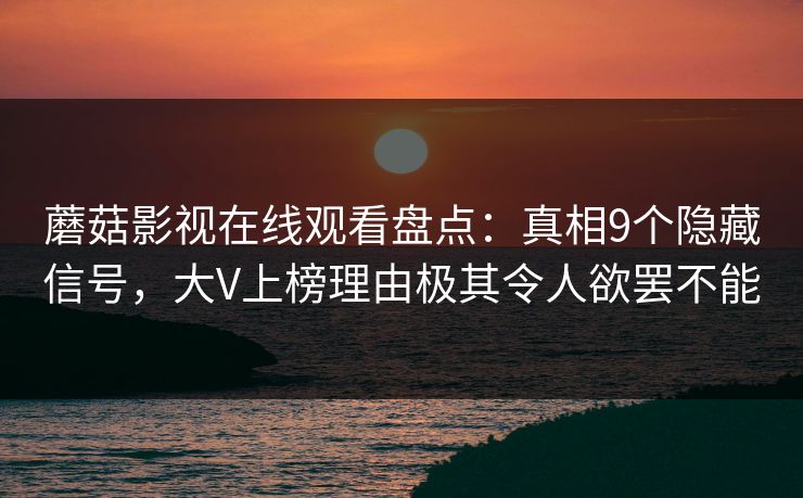 蘑菇影视在线观看盘点：真相9个隐藏信号，大V上榜理由极其令人欲罢不能